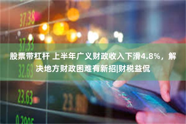 股票带杠杆 上半年广义财政收入下滑4.8%，解决地方财政困难有新招|财税益侃