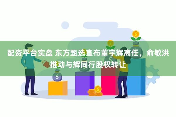 配资平台实盘 东方甄选宣布董宇辉离任，俞敏洪推动与辉同行股权转让