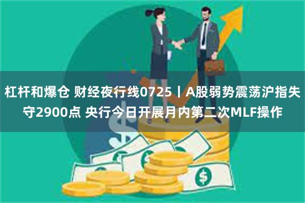 杠杆和爆仓 财经夜行线0725丨A股弱势震荡沪指失守2900点 央行今日开展月内第二次MLF操作