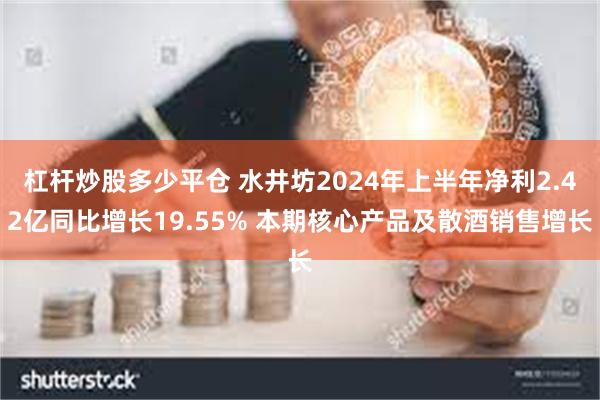 杠杆炒股多少平仓 水井坊2024年上半年净利2.42亿同比增长19.55% 本期核心产品及散酒销售增长