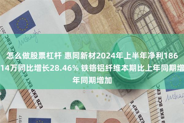 怎么做股票杠杆 惠同新材2024年上半年净利1866.14万同比增长28.46% 铁铬铝纤维本期比上年同期增加