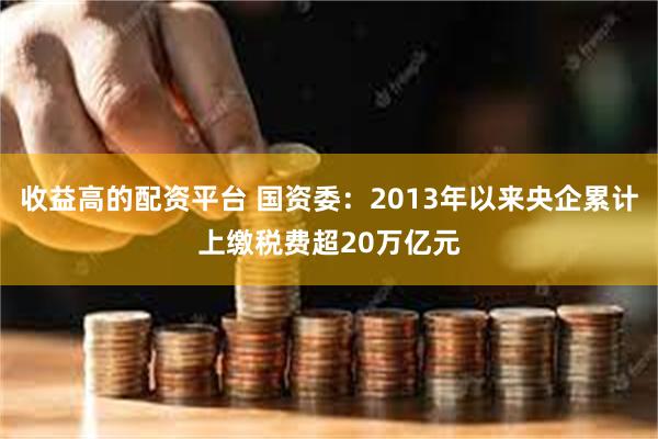 收益高的配资平台 国资委：2013年以来央企累计上缴税费超20万亿元