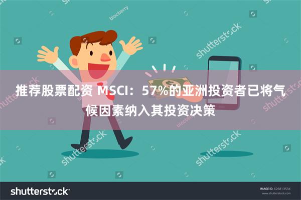 推荐股票配资 MSCI：57%的亚洲投资者已将气候因素纳入其投资决策