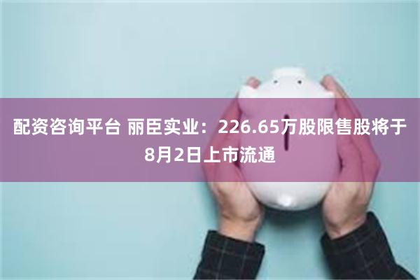 配资咨询平台 丽臣实业：226.65万股限售股将于8月2日上市流通