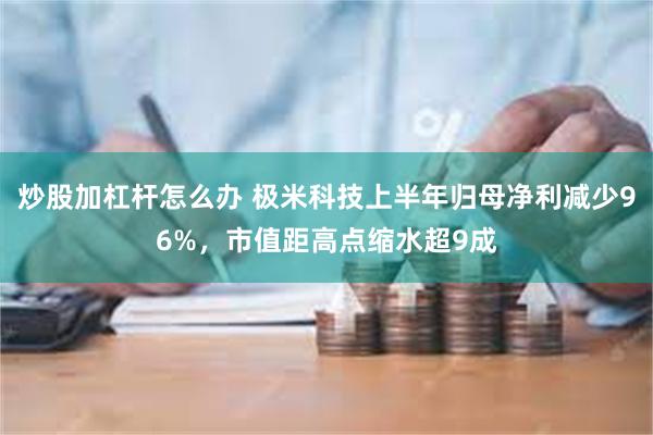 炒股加杠杆怎么办 极米科技上半年归母净利减少96%，市值距高点缩水超9成