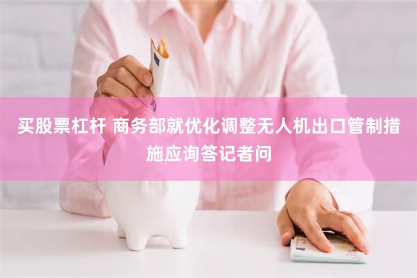 买股票杠杆 商务部就优化调整无人机出口管制措施应询答记者问