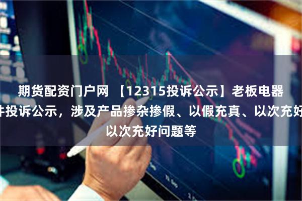 期货配资门户网 【12315投诉公示】老板电器新增3件投诉公示，涉及产品掺杂掺假、以假充真、以次充好问题等