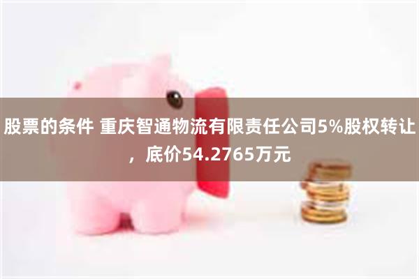 股票的条件 重庆智通物流有限责任公司5%股权转让，底价54.2765万元