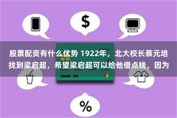 股票配资有什么优势 1922年，北大校长蔡元培找到梁启超，希望梁启超可以给他借点钱，因为