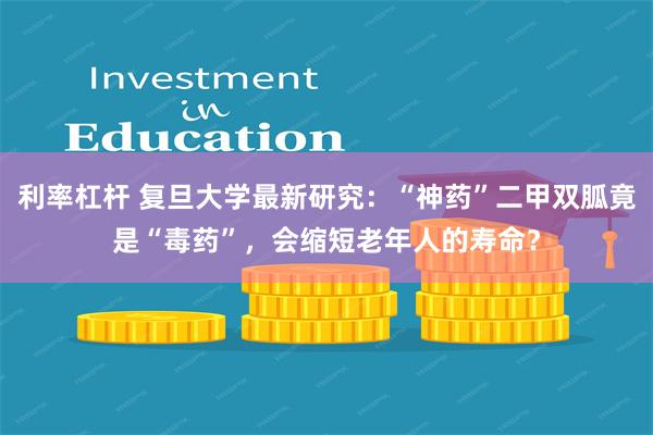 利率杠杆 复旦大学最新研究：“神药”二甲双胍竟是“毒药”，会缩短老年人的寿命？