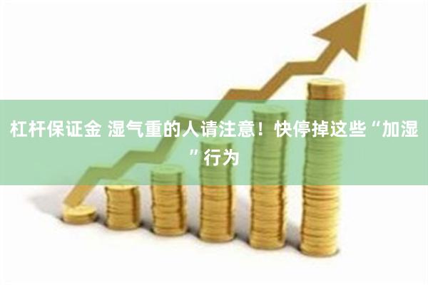 杠杆保证金 湿气重的人请注意！快停掉这些“加湿”行为