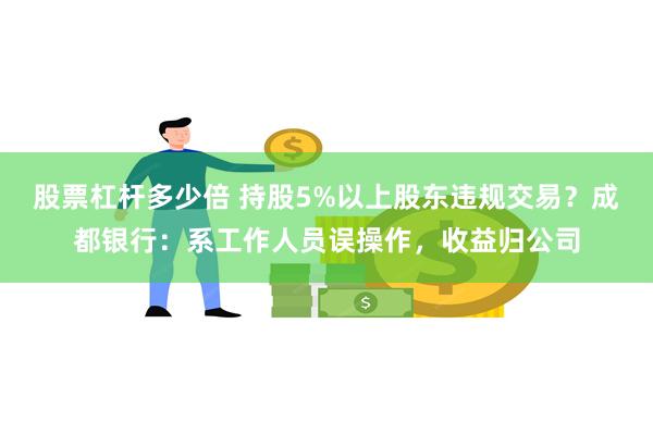 股票杠杆多少倍 持股5%以上股东违规交易？成都银行：系工作人员误操作，收益归公司