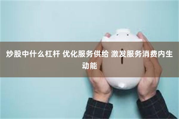 炒股中什么杠杆 优化服务供给 激发服务消费内生动能