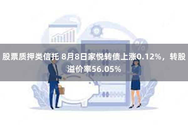 股票质押类信托 8月8日家悦转债上涨0.12%，转股溢价率56.05%