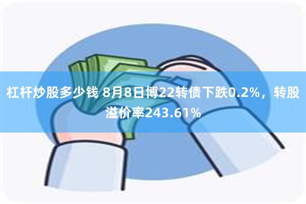 杠杆炒股多少钱 8月8日博22转债下跌0.2%，转股溢价率243.61%