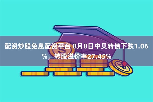 配资炒股免息配资平台 8月8日中贝转债下跌1.06%，转股溢价率27.45%