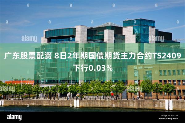 广东股票配资 8日2年期国债期货主力合约TS2409下行0.03%