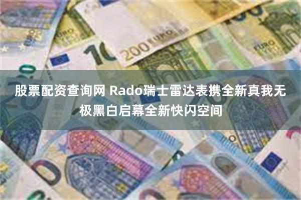 股票配资查询网 Rado瑞士雷达表携全新真我无极黑白启幕全新快闪空间