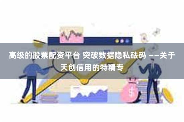 高级的股票配资平台 突破数据隐私砝码 ——关于天创信用的特精专