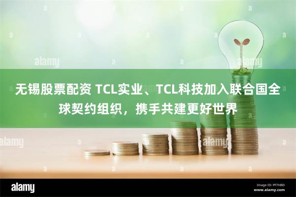 无锡股票配资 TCL实业、TCL科技加入联合国全球契约组织，携手共建更好世界