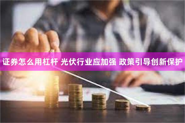 证券怎么用杠杆 光伏行业应加强 政策引导创新保护