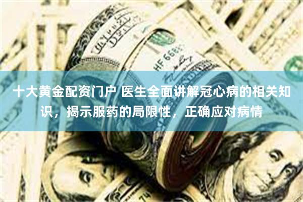 十大黄金配资门户 医生全面讲解冠心病的相关知识，揭示服药的局限性，正确应对病情