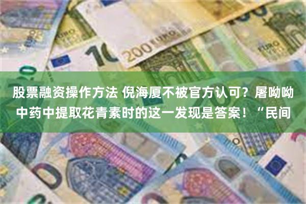 股票融资操作方法 倪海厦不被官方认可？屠呦呦中药中提取花青素时的这一发现是答案！“民间