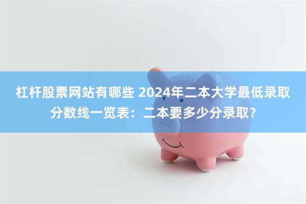 杠杆股票网站有哪些 2024年二本大学最低录取分数线一览表：二本要多少分录取？