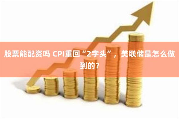 股票能配资吗 CPI重回“2字头”，美联储是怎么做到的？