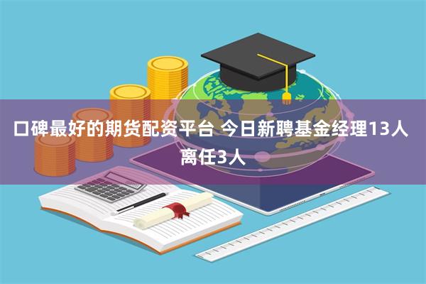 口碑最好的期货配资平台 今日新聘基金经理13人 离任3人