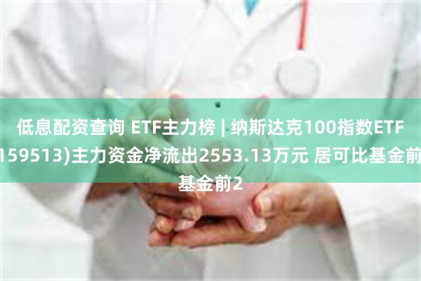 低息配资查询 ETF主力榜 | 纳斯达克100指数ETF(159513)主力资金净流出2553.13万元 居可比基金前2