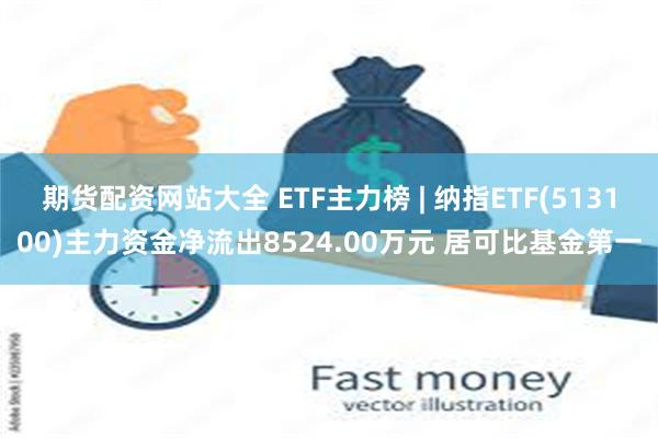 期货配资网站大全 ETF主力榜 | 纳指ETF(513100)主力资金净流出8524.00万元 居可比基金第一