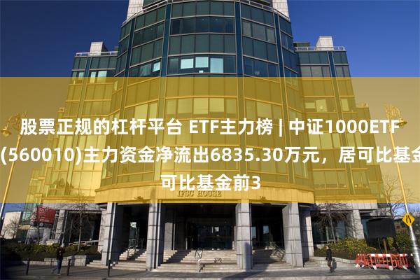 股票正规的杠杆平台 ETF主力榜 | 中证1000ETF指数(560010)主力资金净流出6835.30万元，居可比基金前3