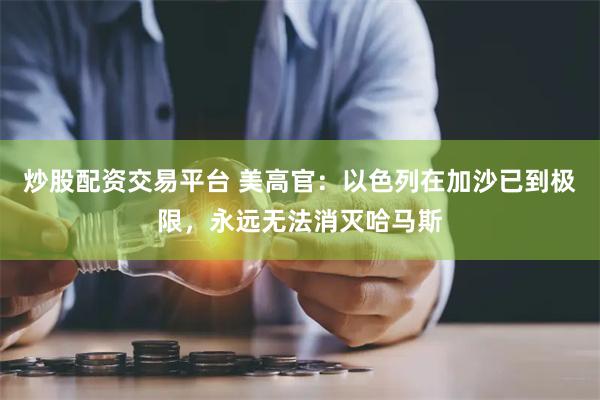 炒股配资交易平台 美高官：以色列在加沙已到极限，永远无法消灭哈马斯