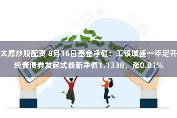 太原炒股配资 8月16日基金净值：工银瑞盛一年定开纯债债券发起式最新净值1.1338，涨0.01%