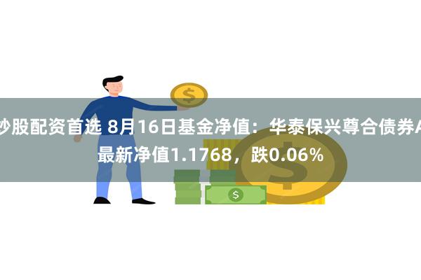 炒股配资首选 8月16日基金净值：华泰保兴尊合债券A最新净值1.1768，跌0.06%