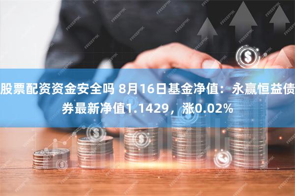 股票配资资金安全吗 8月16日基金净值：永赢恒益债券最新净值1.1429，涨0.02%