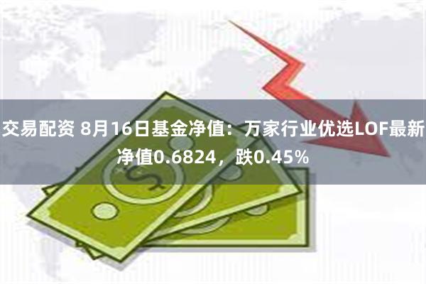 交易配资 8月16日基金净值：万家行业优选LOF最新净值0.6824，跌0.45%