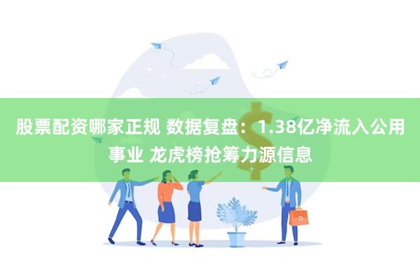 股票配资哪家正规 数据复盘：1.38亿净流入公用事业 龙虎榜抢筹力源信息