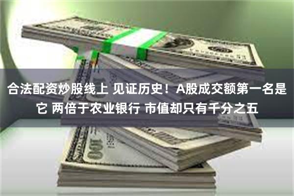 合法配资炒股线上 见证历史！A股成交额第一名是它 两倍于农业银行 市值却只有千分之五