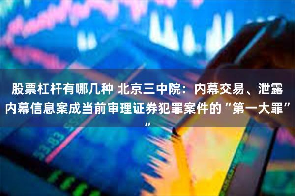 股票杠杆有哪几种 北京三中院：内幕交易、泄露内幕信息案成当前审理证券犯罪案件的“第一大罪”