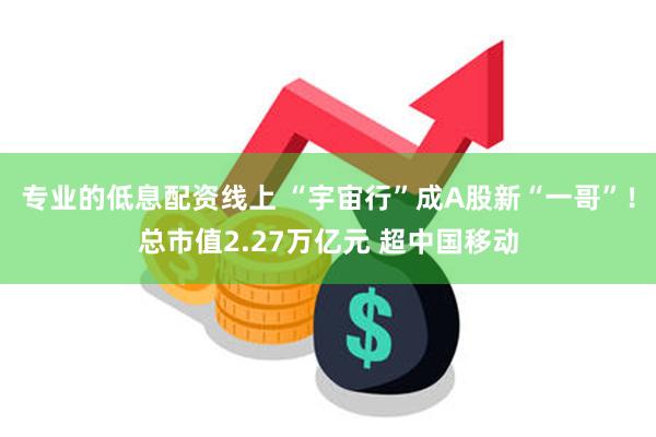 专业的低息配资线上 “宇宙行”成A股新“一哥”！总市值2.27万亿元 超中国移动