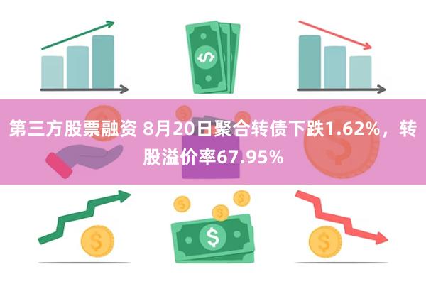 第三方股票融资 8月20日聚合转债下跌1.62%，转股溢价率67.95%