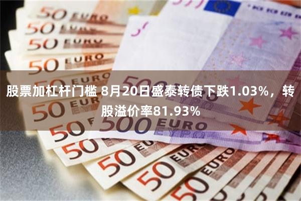 股票加杠杆门槛 8月20日盛泰转债下跌1.03%，转股溢价率81.93%