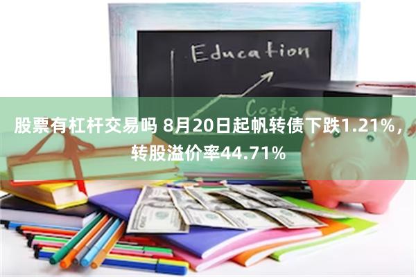 股票有杠杆交易吗 8月20日起帆转债下跌1.21%，转股溢价率44.71%