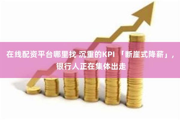 在线配资平台哪里找 沉重的KPI 「断崖式降薪」, 银行人正在集体出走