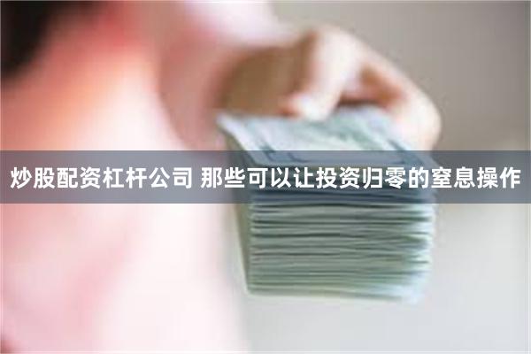 炒股配资杠杆公司 那些可以让投资归零的窒息操作