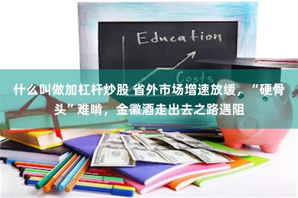 什么叫做加杠杆炒股 省外市场增速放缓，“硬骨头”难啃，金徽酒走出去之路遇阻