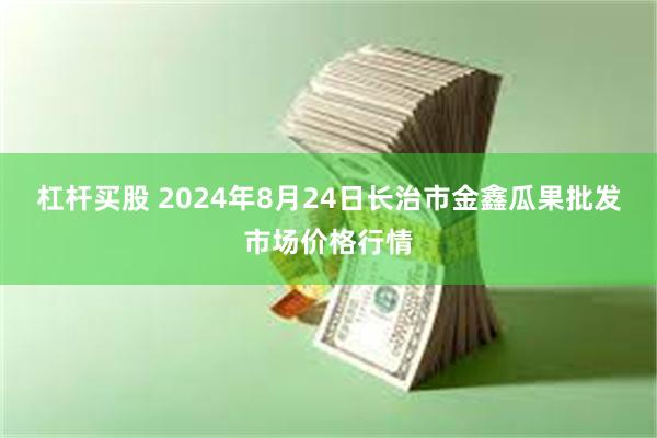 杠杆买股 2024年8月24日长治市金鑫瓜果批发市场价格行情