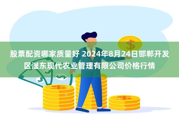 股票配资哪家质量好 2024年8月24日邯郸开发区滏东现代农业管理有限公司价格行情